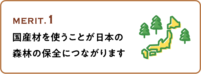 MERIT.1 国産材を使うことが日本の森林の保全につながります